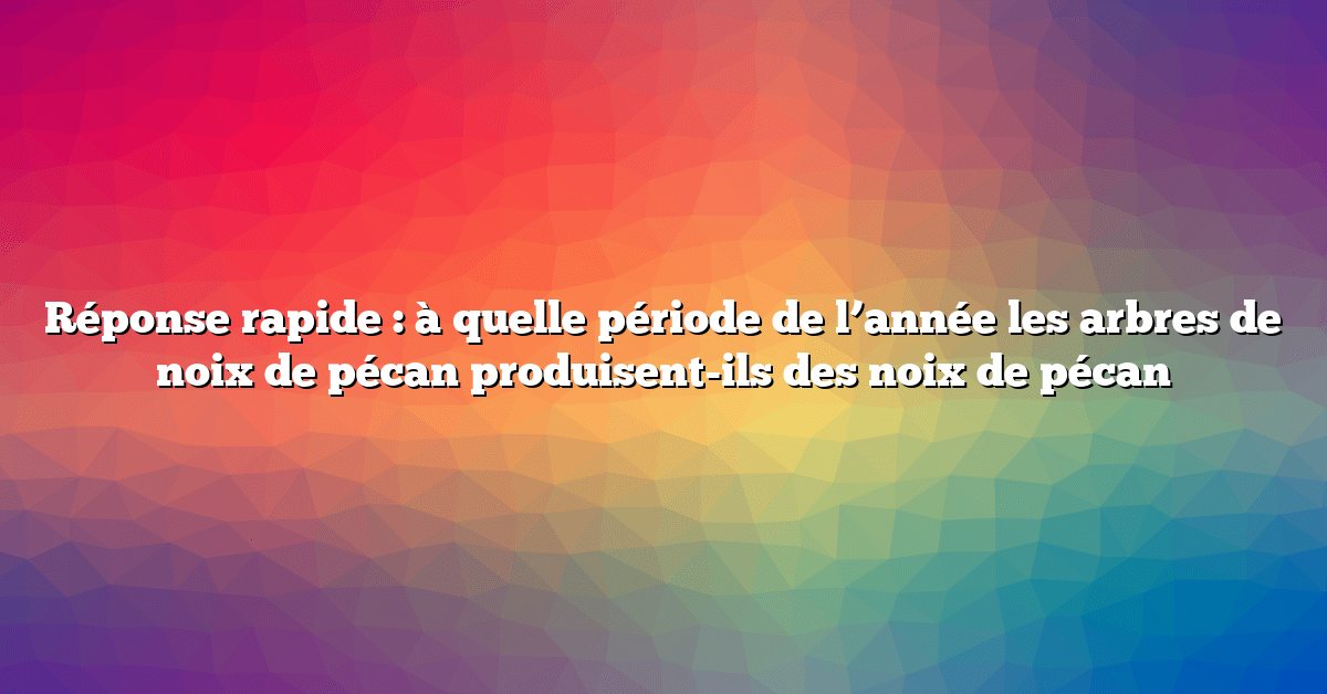 Réponse rapide : à quelle période de l’année les arbres de noix de pécan produisent-ils des noix de pécan
